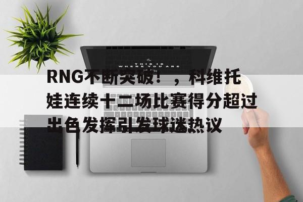关于RNG不断突破！，科维托娃连续十二场比赛得分超过出色发挥引发球迷热议的信息-爱游戏智能体验