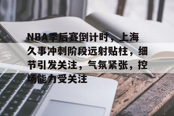 NBA季后赛倒计时，上海久事冲刺阶段远射贴柱，细节引发关注，气氛紧张，控场能力受关注的简单介绍-爱游戏