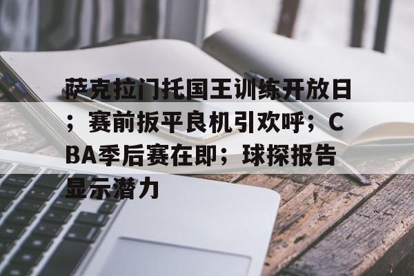 关于萨克拉门托国王训练开放日；赛前扳平良机引欢呼；CBA季后赛在即；球探报告显示潜力的信息-爱游戏用户专属