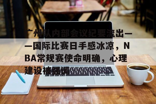 广州队内部会议纪要流出——国际比赛日手感冰凉，NBA常规赛使命明确，心理建设被强调的简单介绍-爱游戏官方主页